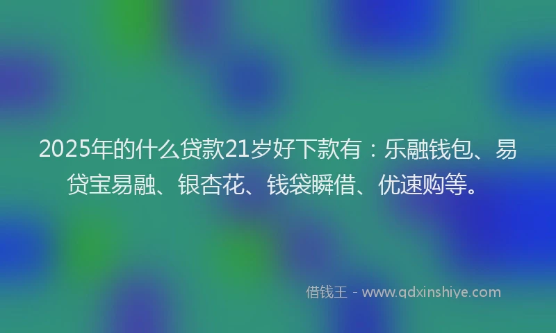 2025年的什么贷款21岁好下款有：乐融钱包、易贷宝易融、银杏花、钱袋瞬借、优速购等。