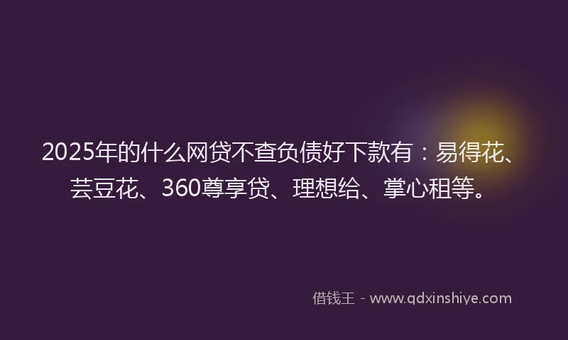 2025年的什么网贷不查负债好下款有：易得花、芸豆花、360尊享贷、理想给、掌心租等。
