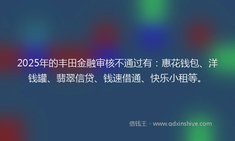 2025年的丰田金融审核不通过有：惠花钱包、洋钱罐、翡翠信贷、钱速借通、快乐小租等。