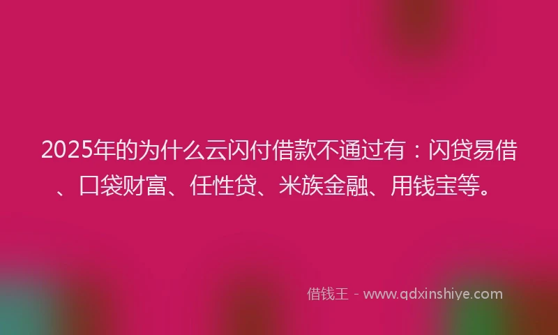 2025年的为什么云闪付借款不通过有：闪贷易借、口袋财富、任性贷、米族金融、用钱宝等。