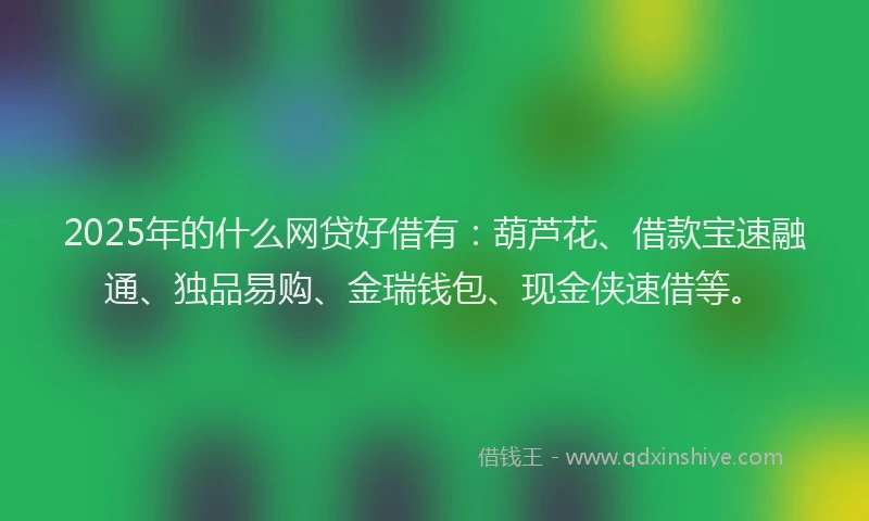 2025年的什么网贷好借有：葫芦花、借款宝速融通、独品易购、金瑞钱包、现金侠速借等。
