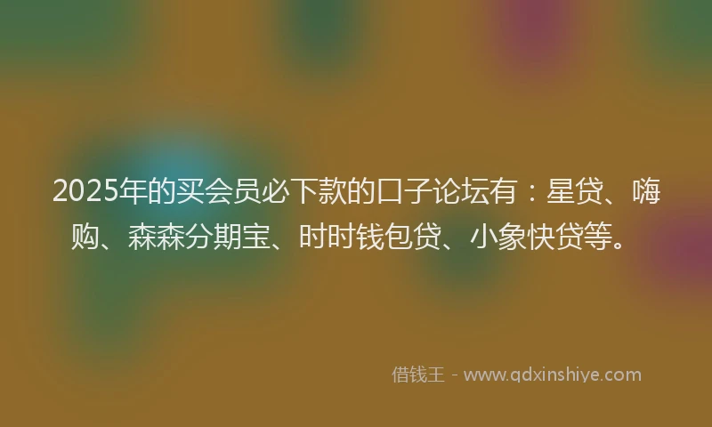 2025年的买会员必下款的口子论坛有：星贷、嗨购、森森分期宝、时时钱包贷、小象快贷等。