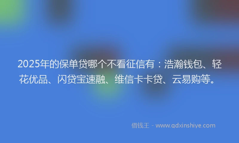 2025年的保单贷哪个不看征信有：浩瀚钱包、轻花优品、闪贷宝速融、维信卡卡贷、云易购等。