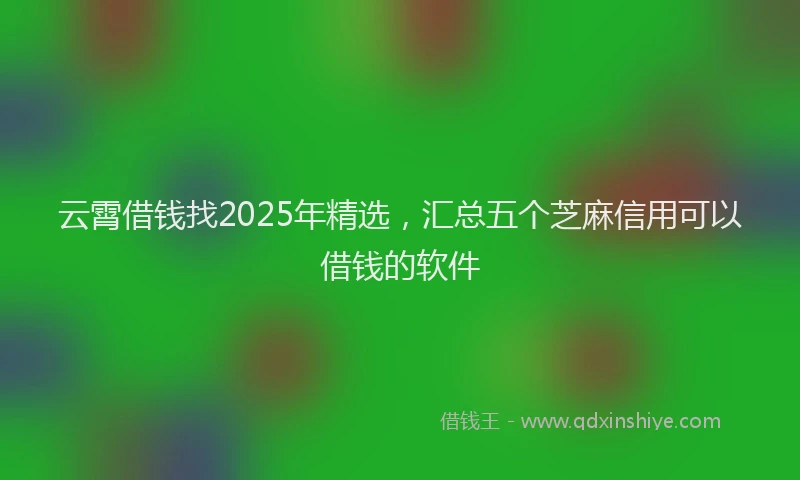 云霄借钱找2025年精选，汇总五个芝麻信用可以借钱的软件