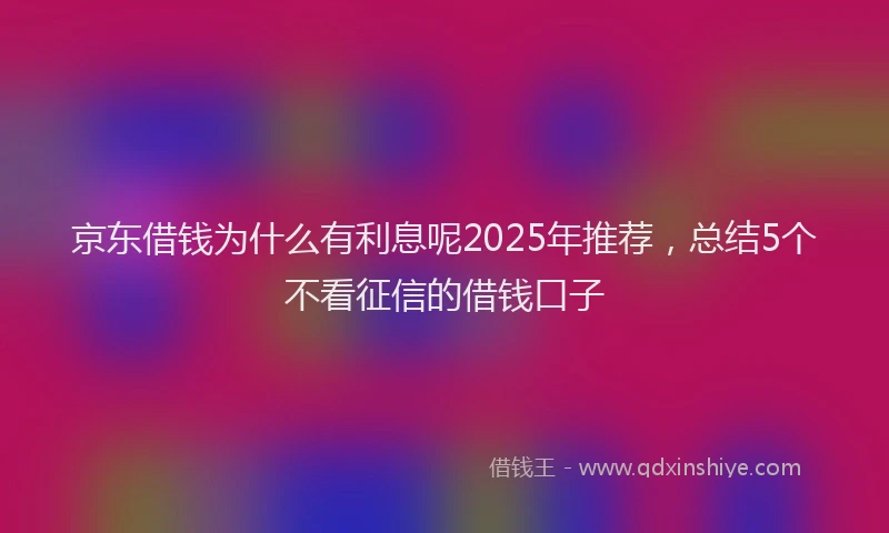 京东借钱为什么有利息呢2025年推荐，总结5个不看征信的借钱口子