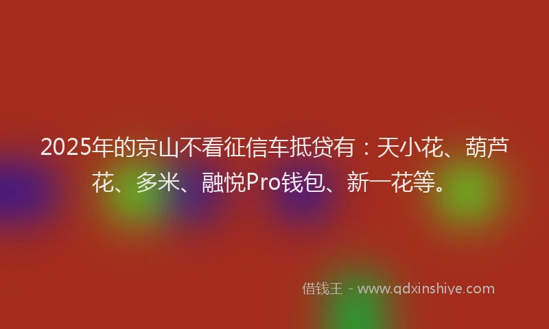 2025年的京山不看征信车抵贷有：天小花、葫芦花、多米、融悦Pro钱包、新一花等。