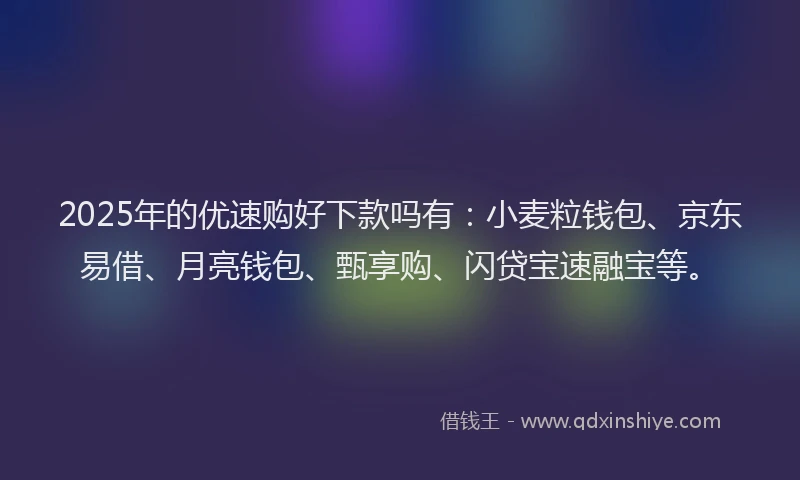 2025年的优速购好下款吗有：小麦粒钱包、京东易借、月亮钱包、甄享购、闪贷宝速融宝等。
