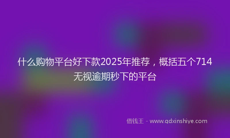 什么购物平台好下款2025年推荐，概括五个714无视逾期秒下的平台