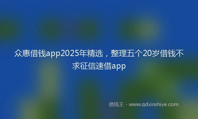 众惠借钱app2025年精选，整理五个20岁借钱不求征信速借app