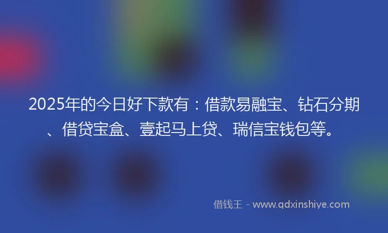 2025年的今日好下款有：借款易融宝、钻石分期、借贷宝盒、壹起马上贷、瑞信宝钱包等。