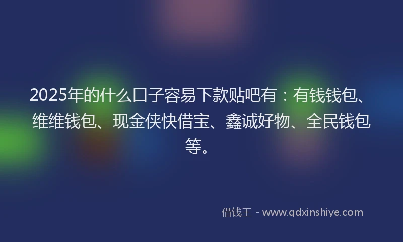 2025年的什么口子容易下款贴吧有：有钱钱包、维维钱包、现金侠快借宝、鑫诚好物、全民钱包等。