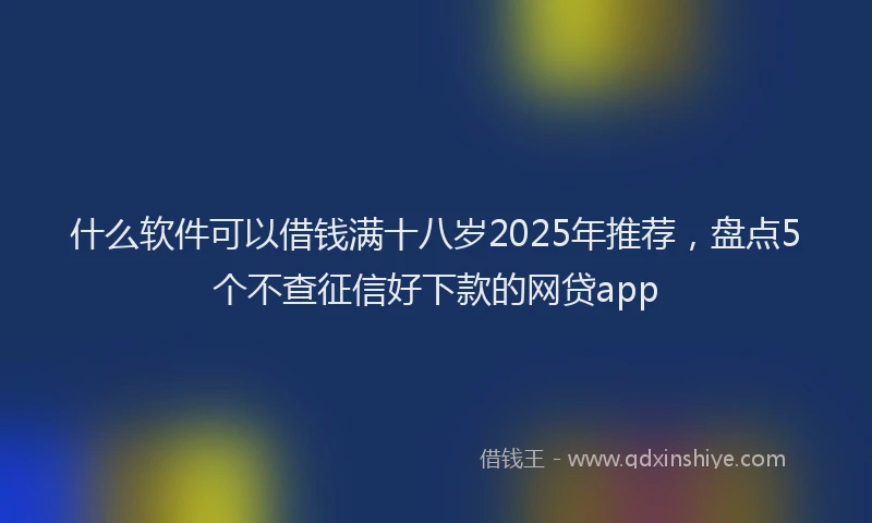 什么软件可以借钱满十八岁2025年推荐，盘点5个不查征信好下款的网贷app