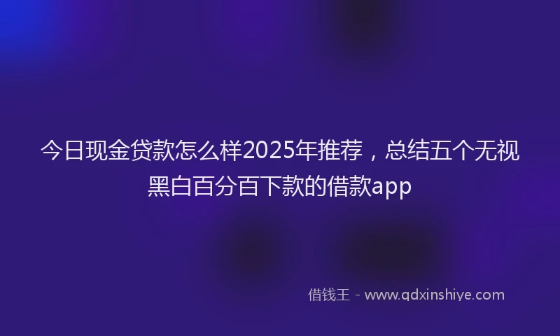 今日现金贷款怎么样2025年推荐，总结五个无视黑白百分百下款的借款app