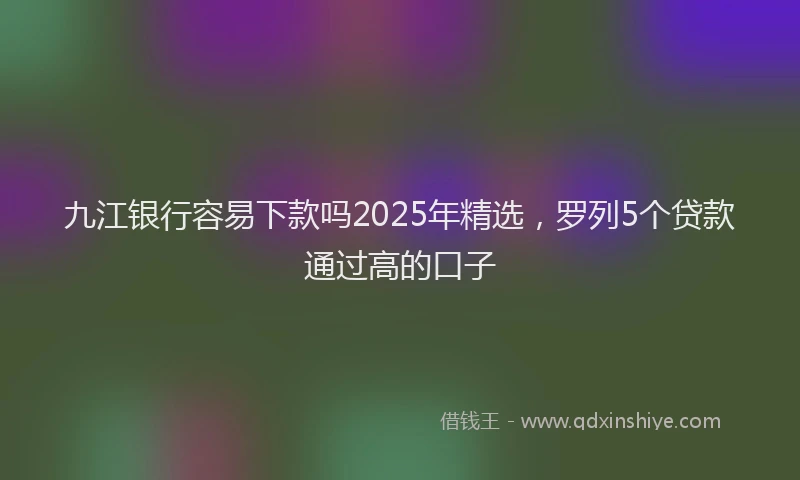 九江银行容易下款吗2025年精选，罗列5个贷款通过高的口子