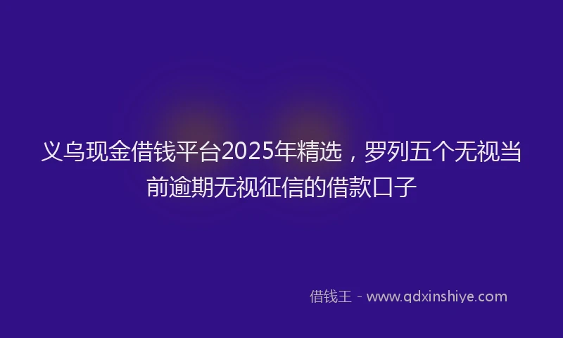 义乌现金借钱平台2025年精选，罗列五个无视当前逾期无视征信的借款口子