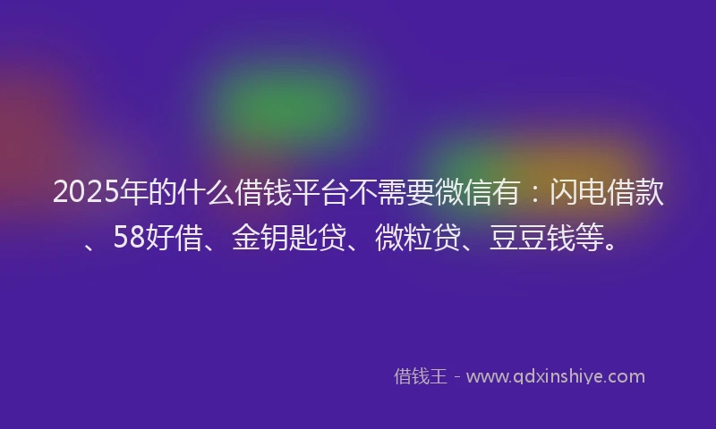 2025年的什么借钱平台不需要微信有：闪电借款、58好借、金钥匙贷、微粒贷、豆豆钱等。