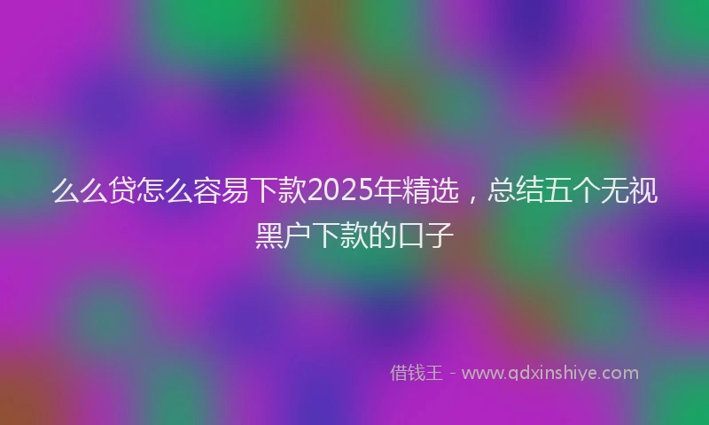 么么贷怎么容易下款2025年精选,总结五个无视黑户下款的口子