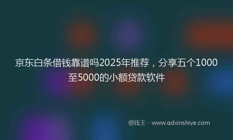 京东白条借钱靠谱吗2025年推荐，分享五个1000至5000的小额贷款软件