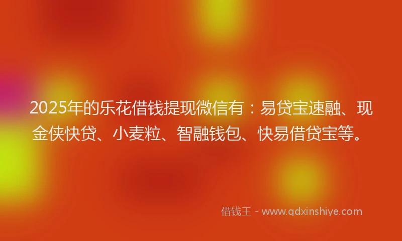 2025年的乐花借钱提现微信有：易贷宝速融、现金侠快贷、小麦粒、智融钱包、快易借贷宝等。