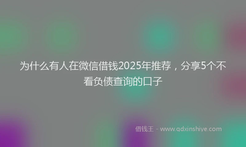 为什么有人在微信借钱2025年推荐,分享5个不看负债查询的口子