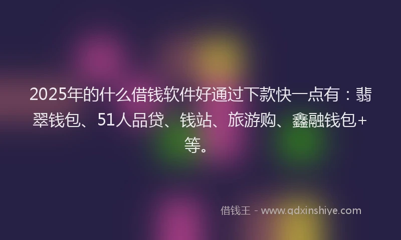 2025年的什么借钱软件好通过下款快一点有:翡翠钱包、51人品贷、钱站、旅游购、鑫融钱包+等。