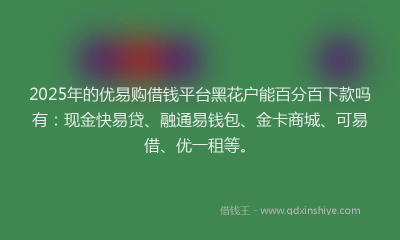 2025年的优易购借钱平台黑花户能百分百下款吗有:现金快易贷、融通易钱包、金卡商城、可易借、优一租等。
