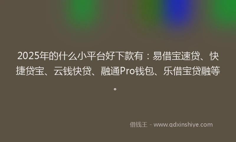 2025年的什么小平台好下款有：易借宝速贷、快捷贷宝、云钱快贷、融通Pro钱包、乐借宝贷融等。