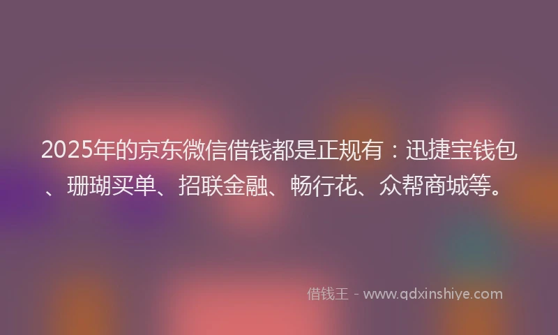 2025年的京东微信借钱都是正规有：迅捷宝钱包、珊瑚买单、招联金融、畅行花、众帮商城等。