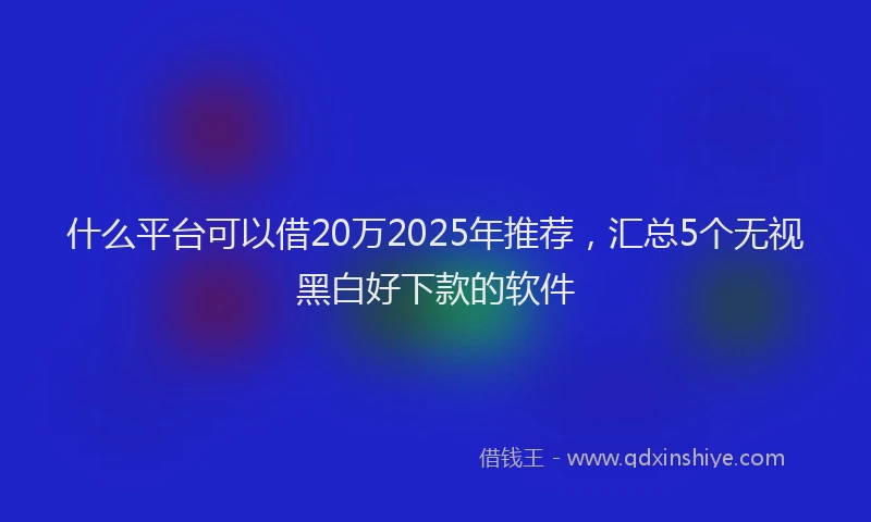 什么平台可以借20万2025年推荐，汇总5个无视黑白好下款的软件