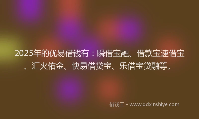 2025年的优易借钱有：瞬借宝融、借款宝速借宝、汇火佑金、快易借贷宝、乐借宝贷融等。