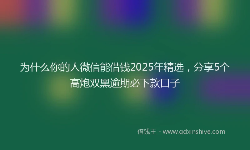 为什么你的人微信能借钱2025年精选，分享5个高炮双黑逾期必下款口子
