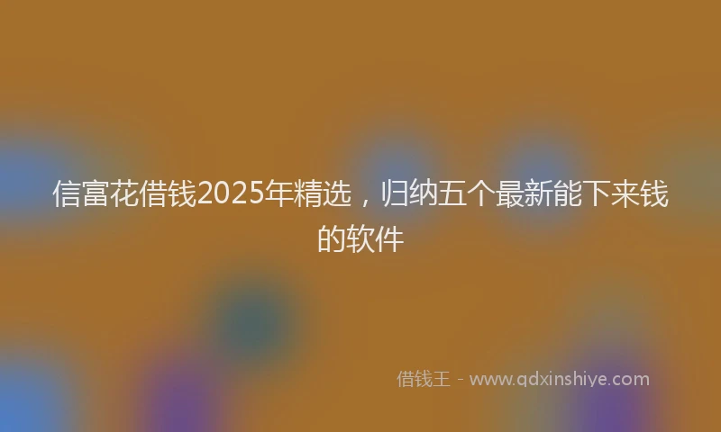 信富花借钱2025年精选，归纳五个最新能下来钱的软件