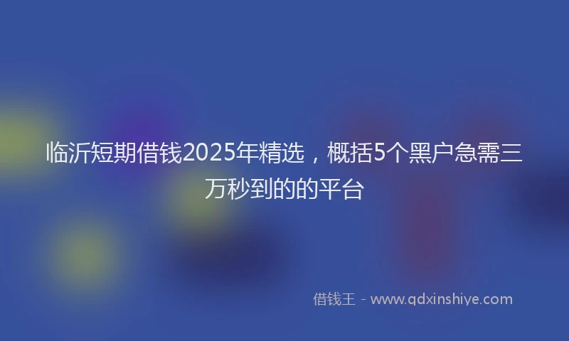 临沂短期借钱2025年精选，概括5个黑户急需三万秒到的的平台