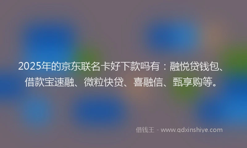 2025年的京东联名卡好下款吗有：融悦贷钱包、借款宝速融、微粒快贷、喜融信、甄享购等。