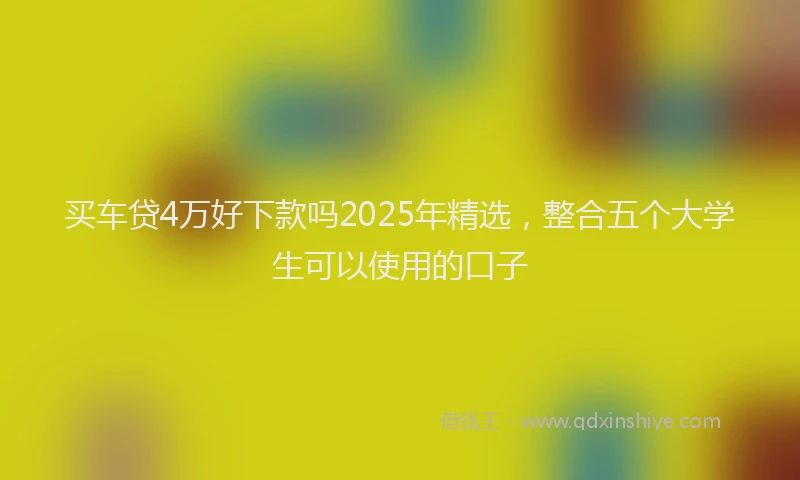 买车贷4万好下款吗2025年精选，整合五个大学生可以使用的口子