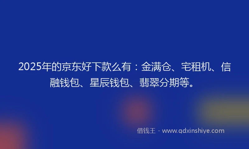 2025年的京东好下款么有：金满仓、宅租机、信融钱包、星辰钱包、翡翠分期等。