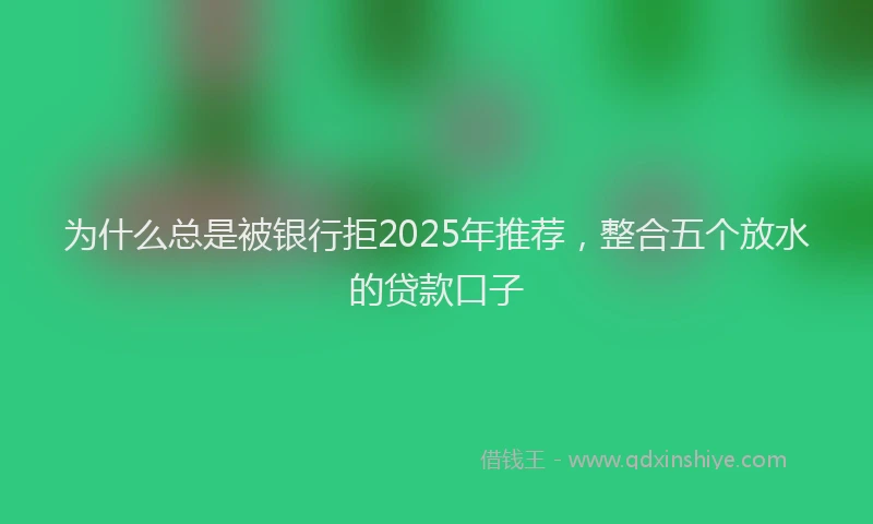 为什么总是被银行拒2025年推荐，整合五个放水的贷款口子