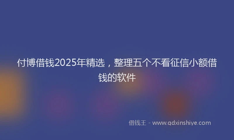 付博借钱2025年精选,整理五个不看征信小额借钱的软件