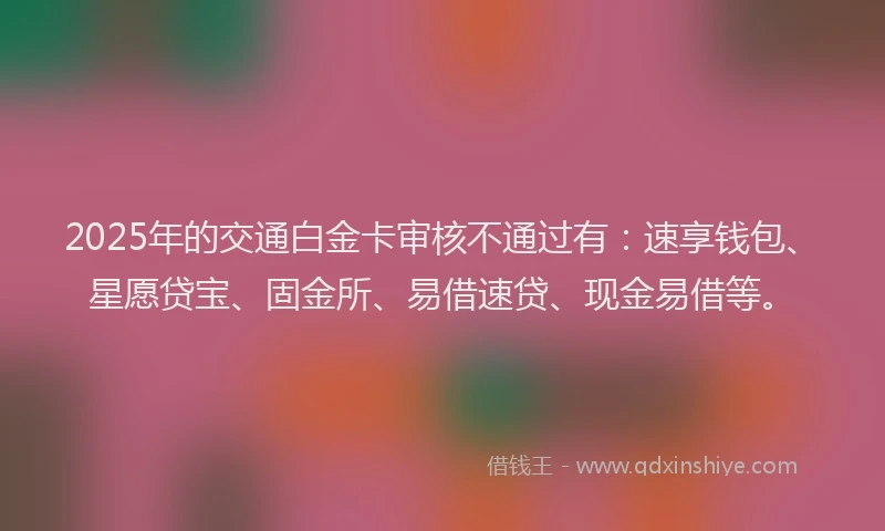 2025年的交通白金卡审核不通过有：速享钱包、星愿贷宝、固金所、易借速贷、现金易借等。