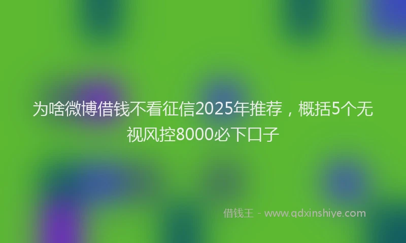 为啥微博借钱不看征信2025年推荐,概括5个无视风控8000必下口子