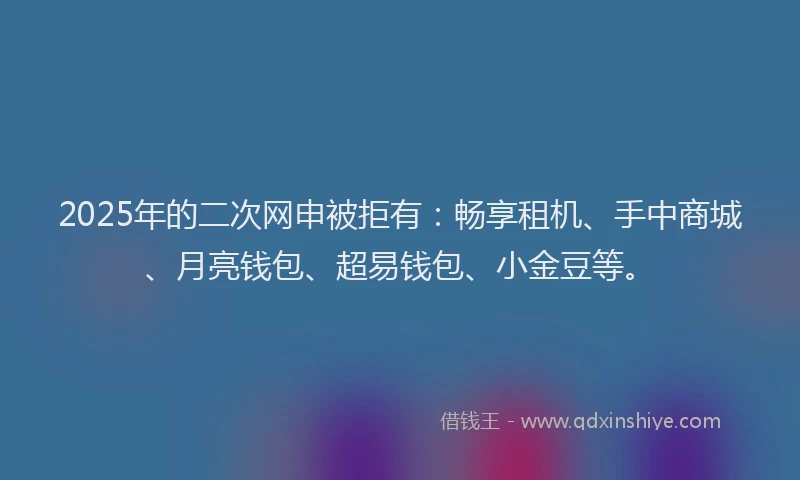 2025年的二次网申被拒有：畅享租机、手中商城、月亮钱包、超易钱包、小金豆等。