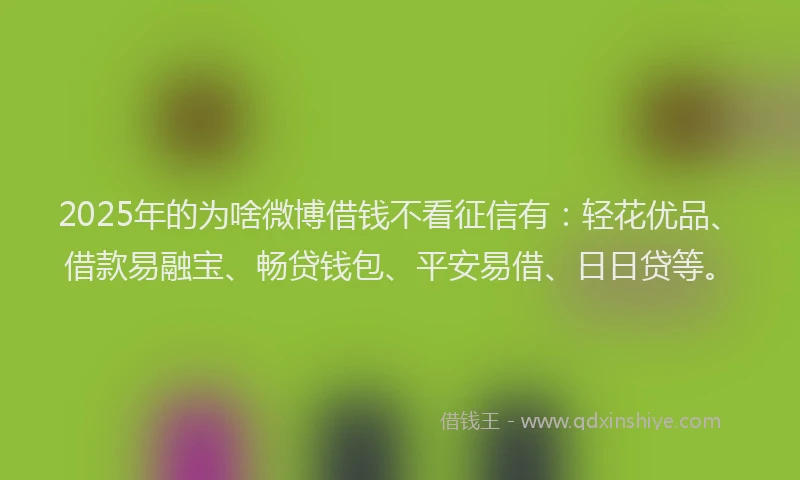 2025年的为啥微博借钱不看征信有：轻花优品、借款易融宝、畅贷钱包、平安易借、日日贷等。