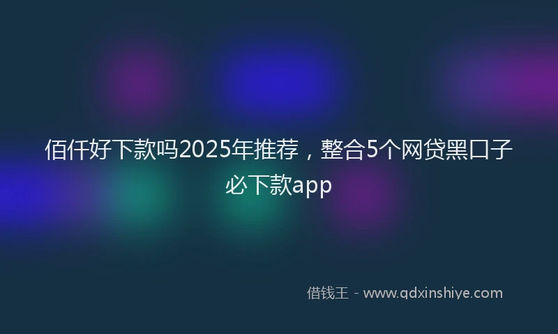 佰仟好下款吗2025年推荐，整合5个网贷黑口子必下款app
