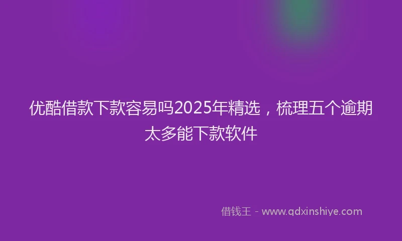 优酷借款下款容易吗2025年精选，梳理五个逾期太多能下款软件