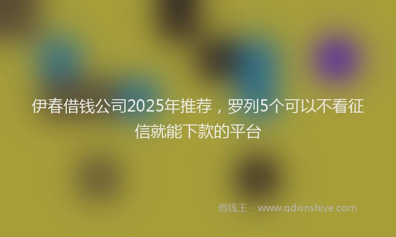 伊春借钱公司2025年推荐，罗列5个可以不看征信就能下款的平台