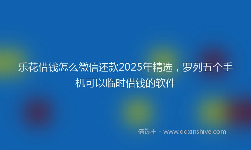乐花借钱怎么微信还款2025年精选，罗列五个手机可以临时借钱的软件