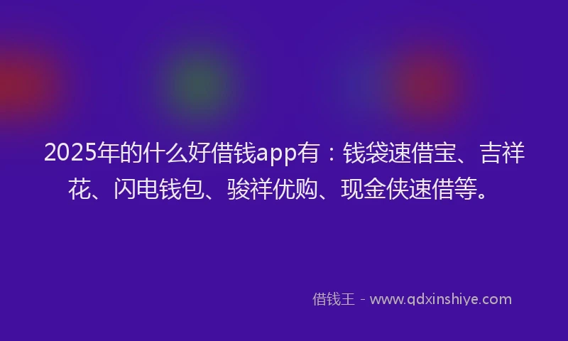 2025年的什么好借钱app有:钱袋速借宝、吉祥花、闪电钱包、骏祥优购、现金侠速借等。