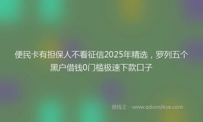便民卡有担保人不看征信2025年精选，罗列五个黑户借钱0门槛极速下款口子