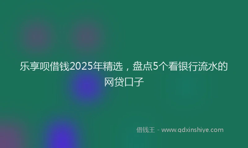 乐享呗借钱2025年精选，盘点5个看银行流水的网贷口子
