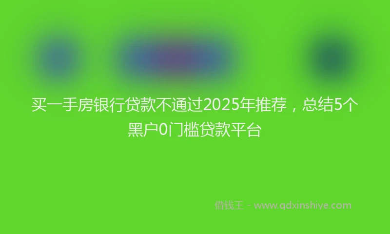 买一手房银行贷款不通过2025年推荐，总结5个黑户0门槛贷款平台